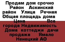 Продам дом срочно › Район ­ Аскинский район › Улица ­ Речная › Общая площадь дома ­ 69 › Цена ­ 370 000 - Все города Недвижимость » Дома, коттеджи, дачи продажа   . Ямало-Ненецкий АО